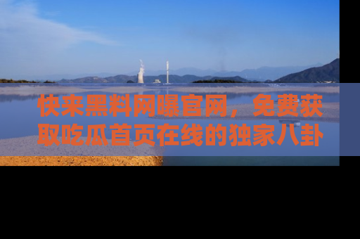 快来黑料网曝官网，免费获取吃瓜首页在线的独家八卦信息！