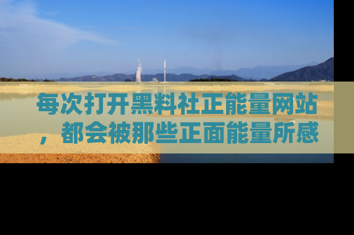 每次打开黑料社正能量网站，都会被那些正面能量所感染，一起加入不打烊的快乐吧！