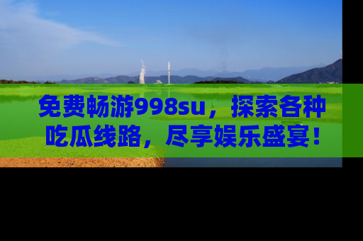 免费畅游998su，探索各种吃瓜线路，尽享娱乐盛宴！