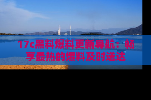 17c黑料爆料更新导航:畅享最热的爆料及时送达