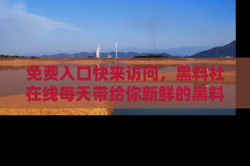 免费入口快来访问，黑料社在线每天带给你新鲜的黑料事件！