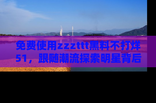 免费使用zzzttt黑料不打烊51，跟随潮流探索明星背后的故事，瘾君子必看！