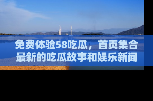 免费体验58吃瓜，首页集合最新的吃瓜故事和娱乐新闻，让你不再错过任何热点！