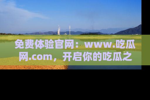 免费体验官网：www.吃瓜网.com，开启你的吃瓜之旅