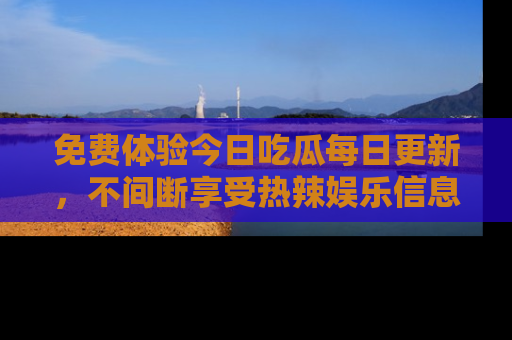 免费体验今日吃瓜每日更新，不间断享受热辣娱乐信息！