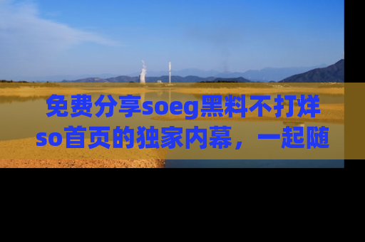 免费分享soeg黑料不打烊so首页的独家内幕，一起随时吃瓜吧！