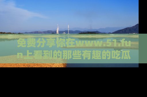 免费分享你在www.51.fun上看到的那些有趣的吃瓜趣闻吧！