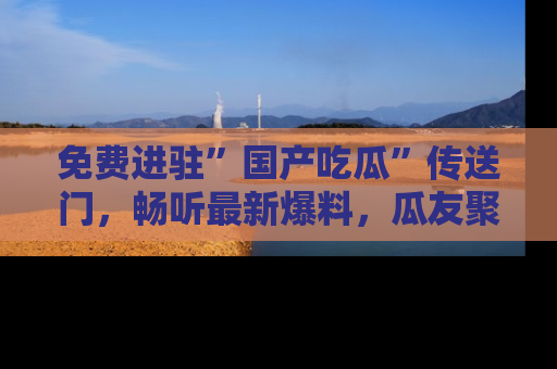免费进驻”国产吃瓜”传送门，畅听最新爆料，瓜友聚集地等你！