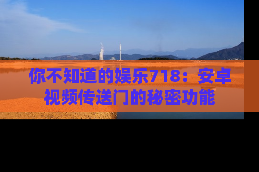你不知道的娱乐718：安卓视频传送门的秘密功能