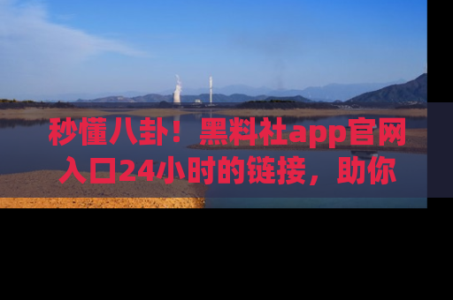 秒懂八卦！黑料社app官网入口24小时的链接，助你及时获取热搜焦点