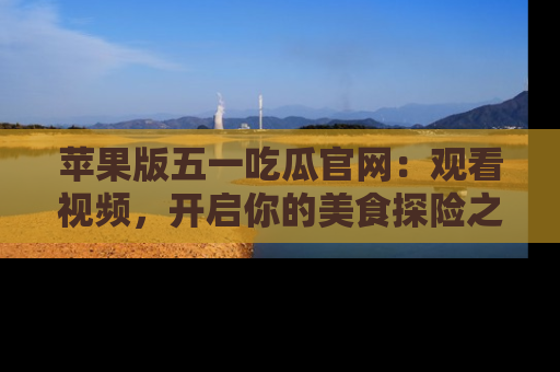 苹果版五一吃瓜官网：观看视频，开启你的美食探险之旅!
