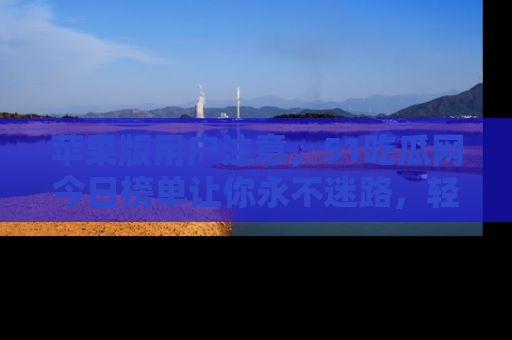 苹果版用户注意，51吃瓜网今日榜单让你永不迷路，轻松吃瓜！
