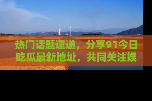 热门话题速递，分享91今日吃瓜最新地址，共同关注娱乐圈的风云变幻！