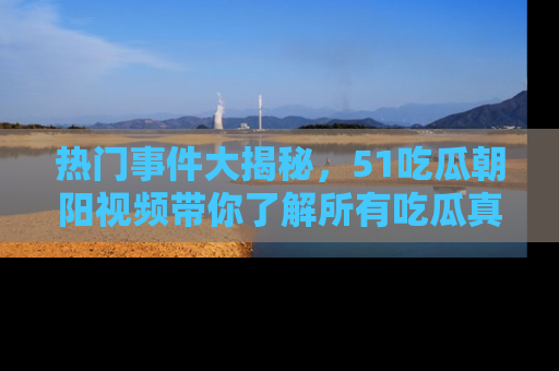 热门事件大揭秘，51吃瓜朝阳视频带你了解所有吃瓜真相
