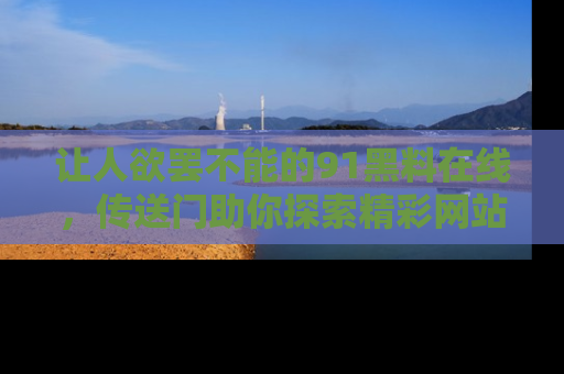 让人欲罢不能的91黑料在线，传送门助你探索精彩网站内幕！