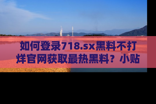 如何登录718.sx黑料不打烊官网获取最热黑料？小贴士带你快速上手！