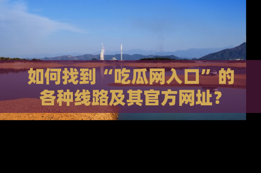 如何找到“吃瓜网入口”的各种线路及其官方网址？