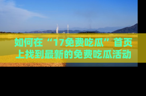 如何在“17免费吃瓜”首页上找到最新的免费吃瓜活动和动态