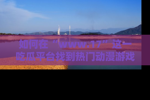 如何在“www.17”这一吃瓜平台找到热门动漫游戏风格的链接？