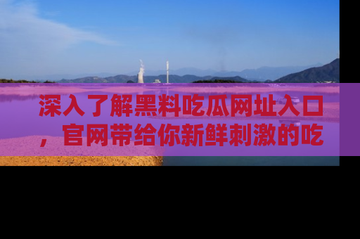 深入了解黑料吃瓜网址入口，官网带给你新鲜刺激的吃瓜体验！