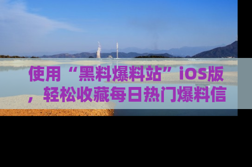 使用“黑料爆料站”iOS版，轻松收藏每日热门爆料信息！
