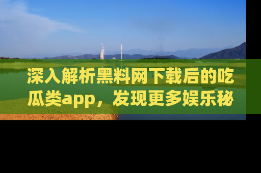 深入解析黑料网下载后的吃瓜类app，发现更多娱乐秘密