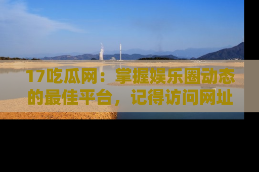 17吃瓜网：掌握娱乐圈动态的最佳平台，记得访问网址获取新鲜资讯！
