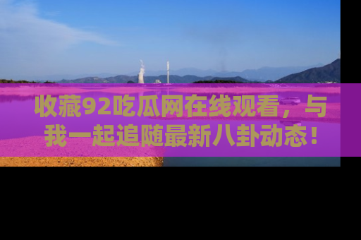 收藏92吃瓜网在线观看，与我一起追随最新八卦动态！