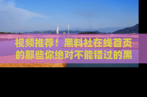 视频推荐！黑料社在线首页的那些你绝对不能错过的黑料