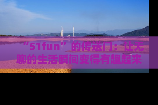 “51fun”的传送门：让无聊的生活瞬间变得有趣起来！