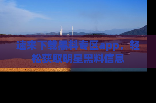 速来下载黑料专区app，轻松获取明星黑料信息