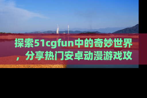 探索51cgfun中的奇妙世界，分享热门安卓动漫游戏攻略！