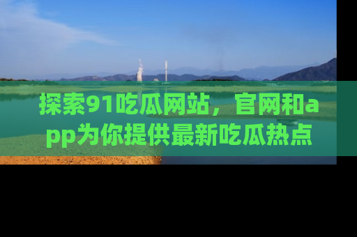 探索91吃瓜网站，官网和app为你提供最新吃瓜热点