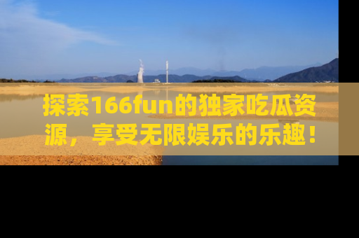 探索166fun的独家吃瓜资源，享受无限娱乐的乐趣！