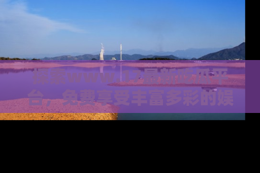探索www.17最新吃瓜平台，免费享受丰富多彩的娱乐体验！