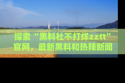 探索“黑料社不打烊zztt”官网，最新黑料和热辣新闻等你来发掘