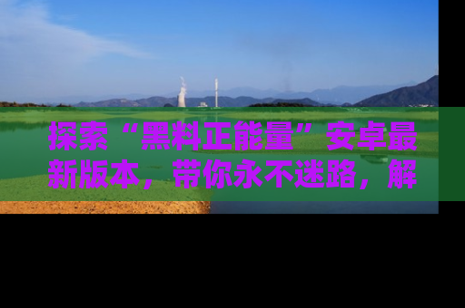 探索“黑料正能量”安卓最新版本，带你永不迷路，解锁无尽秘密！