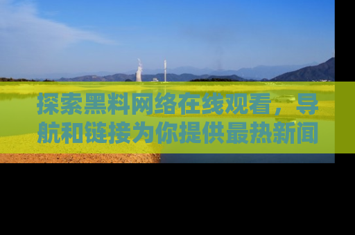 探索黑料网络在线观看，导航和链接为你提供最热新闻！