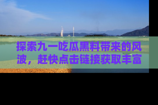探索九一吃瓜黑料带来的风波，赶快点击链接获取丰富内幕资讯！