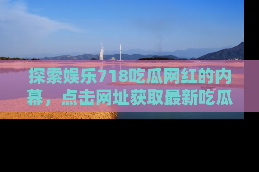 探索娱乐718吃瓜网红的内幕，点击网址获取最新吃瓜资讯。