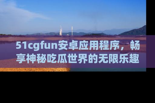 51cgfun安卓应用程序，畅享神秘吃瓜世界的无限乐趣！