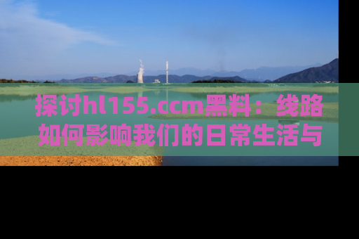 探讨hl155.ccm黑料：线路如何影响我们的日常生活与娱乐选择？