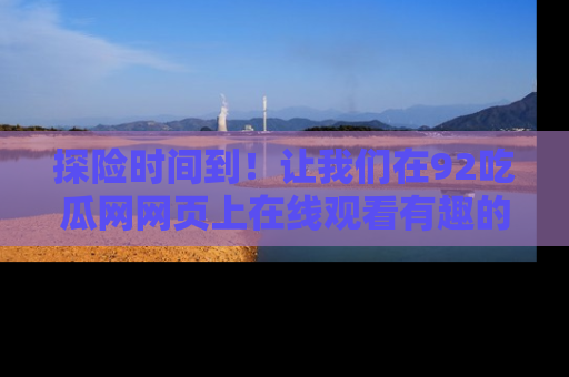 探险时间到！让我们在92吃瓜网网页上在线观看有趣的瓜，好奇的传送门等你来！