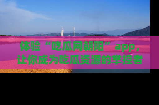 体验“吃瓜网朝阳”app，让你成为吃瓜资源的掌控者，独家资讯尽在掌握！