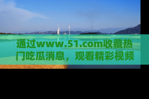 通过www.51.com收藏热门吃瓜消息,观看精彩视频与段子!