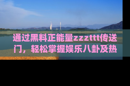 通过黑料正能量zzzttt传送门,轻松掌握娱乐八卦及热辣链接,不妨试试我们的app吧!