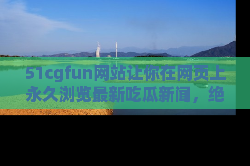 51cgfun网站让你在网页上永久浏览最新吃瓜新闻,绝不错过任何热点!