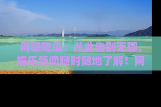 网曝吃瓜:从此告别无聊,娱乐新闻随时随地了解!网址:www.wangbaoegua.com