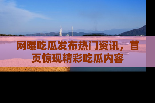 网曝吃瓜发布热门资讯,首页惊现精彩吃瓜内容