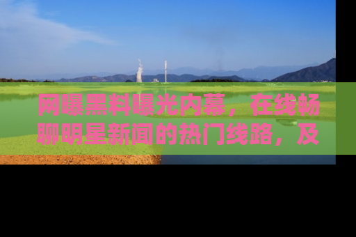 网曝黑料曝光内幕,在线畅聊明星新闻的热门线路,及时掌握最新消息!